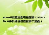 vivos6設(shè)置里面電話在哪（vivo x6s A手機通話設(shè)置在哪個里面）