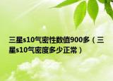 三星s10氣密性數值900多（三星s10氣密度多少正常）