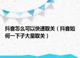 抖音怎么可以快速取關(guān)（抖音如何一下子大量取關(guān)）