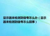 顯示器未檢測到信號怎么辦（顯示器未檢測到信號怎么回事）