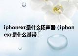 iphonexr是什么揚聲器（iphonexr是什么基帶）