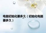 電腦初始化要多久（初始化電腦要多久）