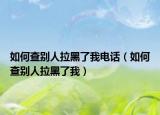 如何查別人拉黑了我電話（如何查別人拉黑了我）