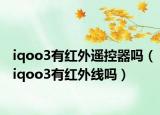 iqoo3有紅外遙控器嗎（iqoo3有紅外線(xiàn)嗎）
