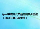 ipad共有幾代產(chǎn)品分別多少價(jià)位（ipad共有幾款型號(hào)）