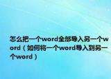 怎么把一個word全部導(dǎo)入另一個word（如何將一個word導(dǎo)入到另一個word）