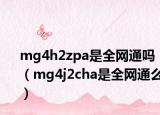mg4h2zpa是全網(wǎng)通嗎（mg4j2cha是全網(wǎng)通么）