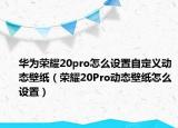 華為榮耀20pro怎么設置自定義動態(tài)壁紙（榮耀20Pro動態(tài)壁紙怎么設置）