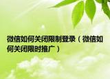 微信如何關(guān)閉限制登錄（微信如何關(guān)閉限時推廣）