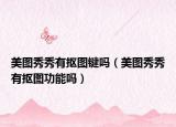 美圖秀秀有摳圖鍵嗎（美圖秀秀有摳圖功能嗎）