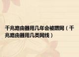 千兆路由器用幾年會被蹭網(wǎng)（千兆路由器用幾類網(wǎng)線）