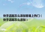 快手話題怎么添加容易上熱門（快手話題怎么添加）