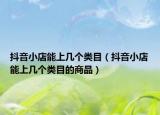 抖音小店能上幾個(gè)類目（抖音小店能上幾個(gè)類目的商品）