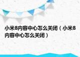 小米8內(nèi)容中心怎么關(guān)閉（小米8內(nèi)容中心怎么關(guān)閉）
