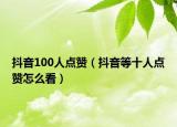 抖音100人點(diǎn)贊（抖音等十人點(diǎn)贊怎么看）