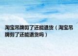 淘寶吊牌剪了還能退貨（淘寶吊牌剪了還能退貨嗎）