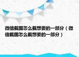 微信截圖怎么截想要的一部分（微信截圖怎么截想要的一部分）