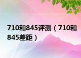 710和845評(píng)測(cè)（710和845差距）