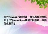 華為nova5pro指紋鎖一直亮著會浪費電嗎（華為nova5pro鎖屏之后指紋一直亮怎么取消）