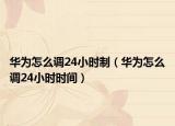 華為怎么調(diào)24小時(shí)制（華為怎么調(diào)24小時(shí)時(shí)間）