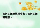 如何關(guān)閉筆筆攢業(yè)務(wù)（如何關(guān)閉筆筆攢）