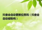 抖音會(huì)自動(dòng)更新位置嗎（抖音會(huì)自動(dòng)掉粉嗎）