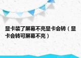 顯卡裝了屏幕不亮顯卡會轉(zhuǎn)（顯卡會轉(zhuǎn)可屏幕不亮）