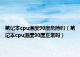 筆記本cpu溫度90度危險嗎（筆記本cpu溫度90度正常嗎）