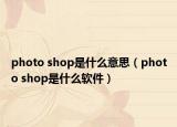 photo shop是什么意思（photo shop是什么軟件）