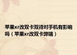蘋(píng)果xr改雙卡雙待對(duì)手機(jī)有影響嗎（蘋(píng)果xr改雙卡弊端）