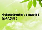全球限量版豬蹄源（qq限量版主題永久的嗎）