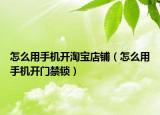 怎么用手機開淘寶店鋪（怎么用手機開門禁鎖）