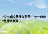 rl0一al00是什么型號（ry一al00t是什么型號）