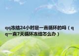 qq凍結(jié)24小時是一直循環(huán)的嗎（qq一直7天循環(huán)凍結(jié)怎么辦）