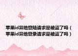 蘋果id異地登陸請求是被盜了嗎（蘋果id異地登錄請求是被盜了嗎）