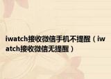 iwatch接收微信手機(jī)不提醒（iwatch接收微信無提醒）