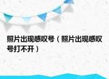 照片出現(xiàn)感嘆號(hào)（照片出現(xiàn)感嘆號(hào)打不開）