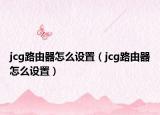 jcg路由器怎么設(shè)置（jcg路由器怎么設(shè)置）