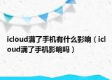 icloud滿了手機(jī)有什么影響（icloud滿了手機(jī)影響嗎）