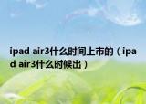 ipad air3什么時(shí)間上市的（ipad air3什么時(shí)候出）