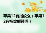 蘋(píng)果12有指紋么（蘋(píng)果12有指紋解鎖嗎）