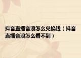 抖音直播音浪怎么兌換錢（抖音直播音浪怎么看不到）