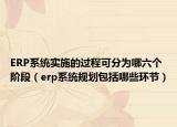 ERP系統(tǒng)實施的過程可分為哪六個階段（erp系統(tǒng)規(guī)劃包括哪些環(huán)節(jié)）