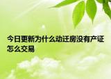 今日更新為什么動遷房沒有產(chǎn)證怎么交易