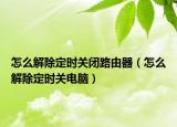 怎么解除定時關(guān)閉路由器（怎么解除定時關(guān)電腦）