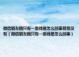 微信朋友圈只有一條線是怎么回事背景沒有（微信朋友圈只有一條線是怎么回事）