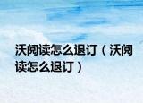 沃閱讀怎么退訂（沃閱讀怎么退訂）
