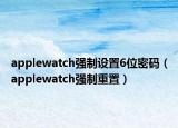 applewatch強(qiáng)制設(shè)置6位密碼（applewatch強(qiáng)制重置）