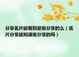 分享名片能看到是誰分享的么（名片分享能知道誰分享的嗎）