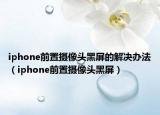 iphone前置攝像頭黑屏的解決辦法（iphone前置攝像頭黑屏）